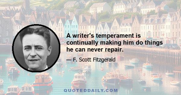 A writer's temperament is continually making him do things he can never repair.