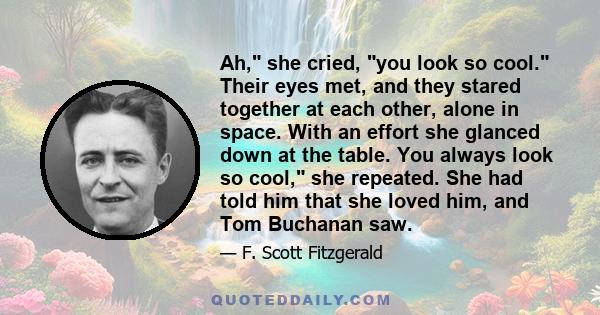 Ah, she cried, you look so cool. Their eyes met, and they stared together at each other, alone in space. With an effort she glanced down at the table. You always look so cool, she repeated. She had told him that she