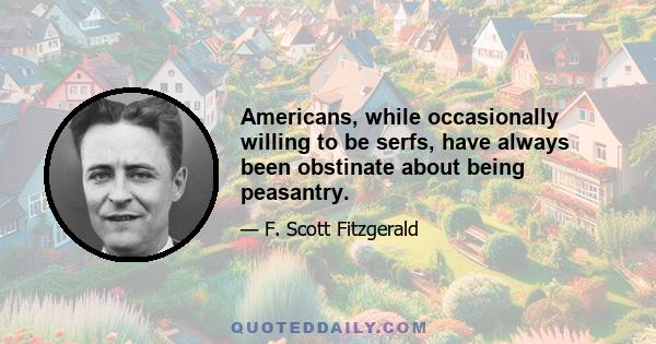 Americans, while occasionally willing to be serfs, have always been obstinate about being peasantry.