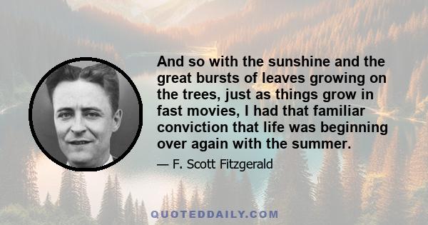 And so with the sunshine and the great bursts of leaves growing on the trees, just as things grow in fast movies, I had that familiar conviction that life was beginning over again with the summer.