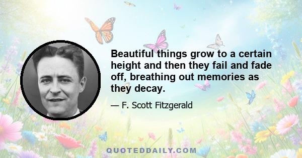 Beautiful things grow to a certain height and then they fail and fade off, breathing out memories as they decay. And just as any period decays in our minds, the things of that period should decay too, and in that way