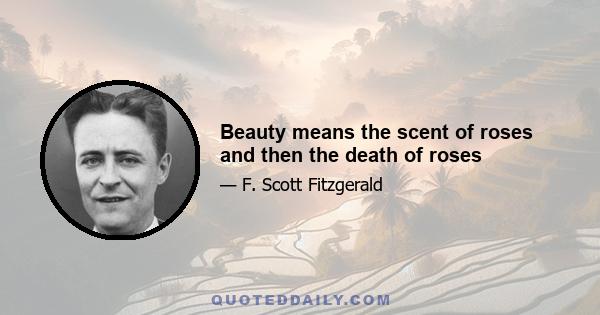 Beauty means the scent of roses and then the death of roses