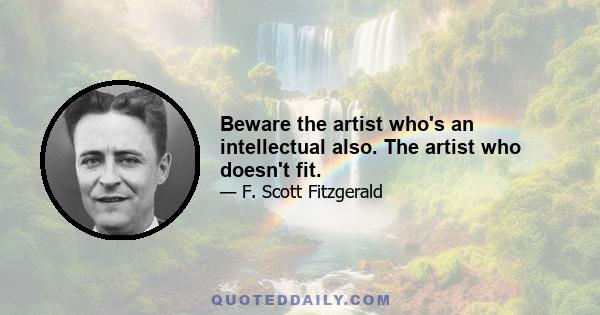 Beware the artist who's an intellectual also. The artist who doesn't fit.