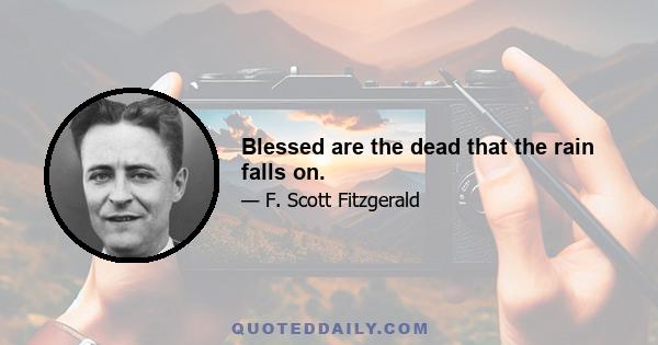 Blessed are the dead that the rain falls on.