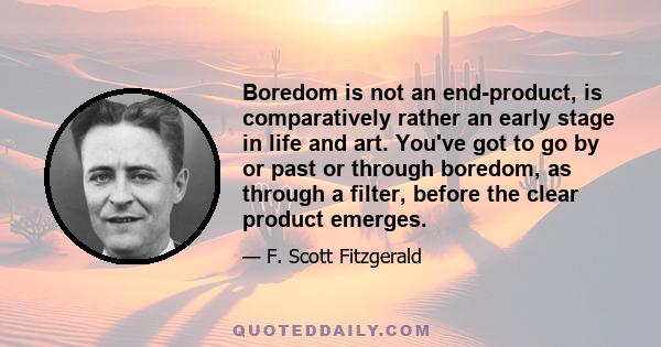 Boredom is not an end-product, is comparatively rather an early stage in life and art. You've got to go by or past or through boredom, as through a filter, before the clear product emerges.