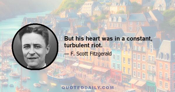 But his heart was in a constant, turbulent riot.