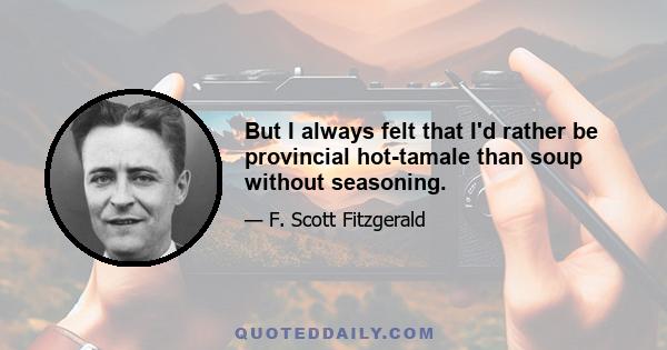 But I always felt that I'd rather be provincial hot-tamale than soup without seasoning.