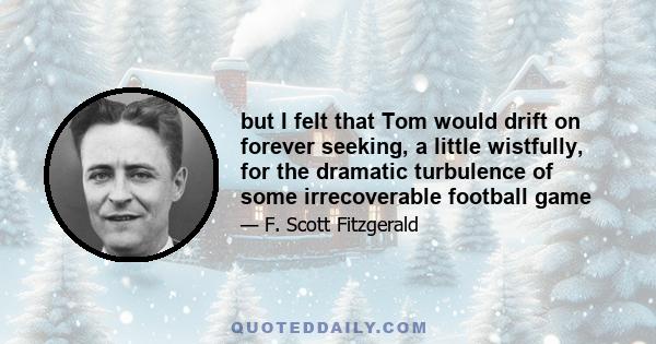 but I felt that Tom would drift on forever seeking, a little wistfully, for the dramatic turbulence of some irrecoverable football game