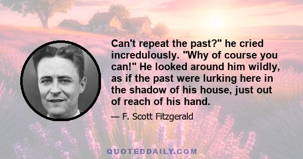 Can't repeat the past? he cried incredulously. Why of course you can! He looked around him wildly, as if the past were lurking here in the shadow of his house, just out of reach of his hand.