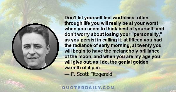 Don't let yourself feel worthless: often through life you will really be at your worst when you seem to think best of yourself; and don't worry about losing your personality, as you persist in calling it: at fifteen you 