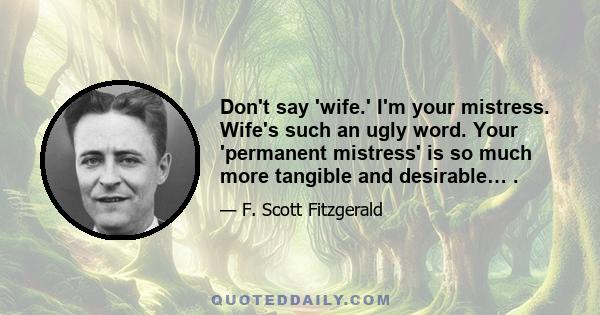 Don't say 'wife.' I'm your mistress. Wife's such an ugly word. Your 'permanent mistress' is so much more tangible and desirable… .