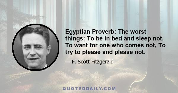 Egyptian Proverb: The worst things: To be in bed and sleep not, To want for one who comes not, To try to please and please not.