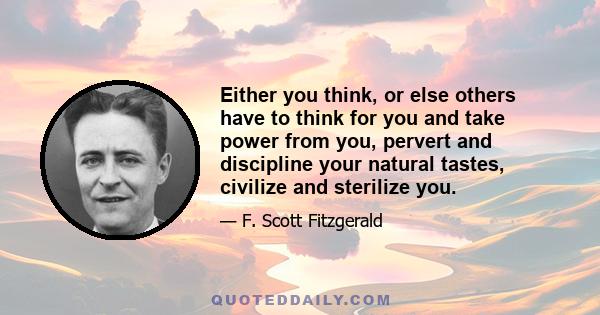 Either you think, or else others have to think for you and take power from you, pervert and discipline your natural tastes, civilize and sterilize you.