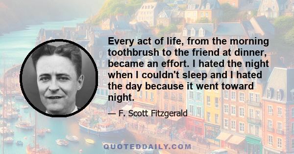 Every act of life, from the morning toothbrush to the friend at dinner, became an effort. I hated the night when I couldn't sleep and I hated the day because it went toward night.