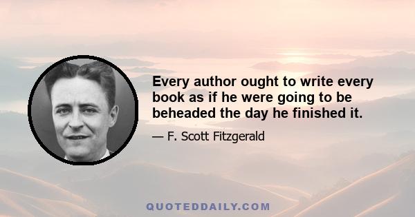 Every author ought to write every book as if he were going to be beheaded the day he finished it.