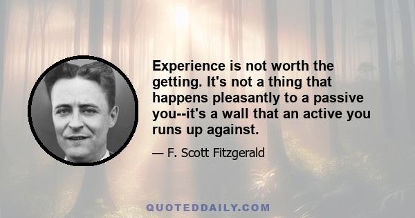 Experience is not worth the getting. It's not a thing that happens pleasantly to a passive you--it's a wall that an active you runs up against.