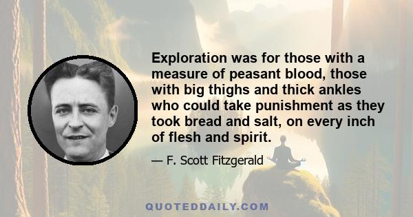 Exploration was for those with a measure of peasant blood, those with big thighs and thick ankles who could take punishment as they took bread and salt, on every inch of flesh and spirit.