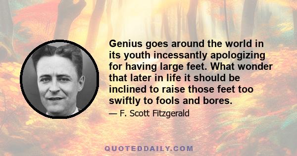 Genius goes around the world in its youth incessantly apologizing for having large feet. What wonder that later in life it should be inclined to raise those feet too swiftly to fools and bores.