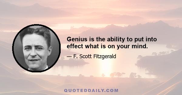 Genius is the ability to put into effect what is on your mind.