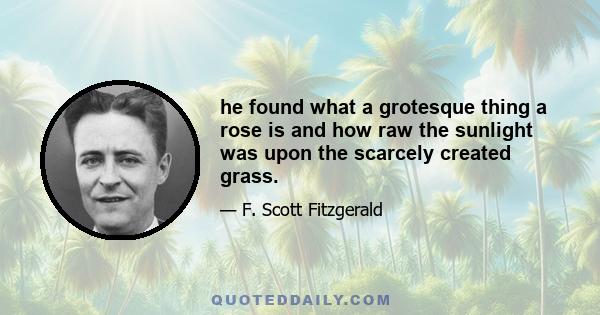 he found what a grotesque thing a rose is and how raw the sunlight was upon the scarcely created grass.