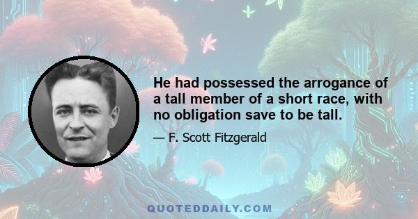 He had possessed the arrogance of a tall member of a short race, with no obligation save to be tall.