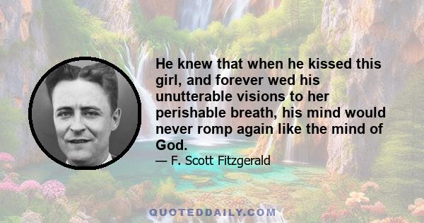 He knew that when he kissed this girl, and forever wed his unutterable visions to her perishable breath, his mind would never romp again like the mind of God.