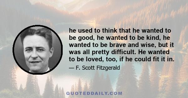 he used to think that he wanted to be good, he wanted to be kind, he wanted to be brave and wise, but it was all pretty difficult. He wanted to be loved, too, if he could fit it in.