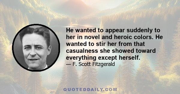 He wanted to appear suddenly to her in novel and heroic colors. He wanted to stir her from that casualness she showed toward everything except herself.