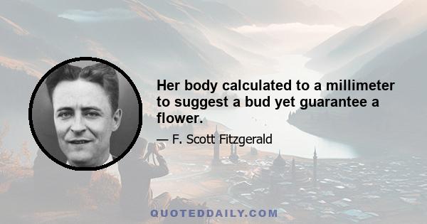 Her body calculated to a millimeter to suggest a bud yet guarantee a flower.