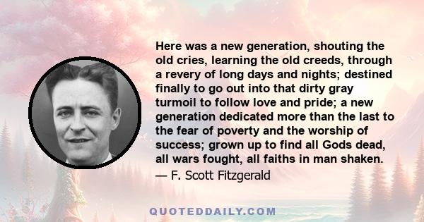 Here was a new generation, shouting the old cries, learning the old creeds, through a revery of long days and nights; destined finally to go out into that dirty gray turmoil to follow love and pride; a new generation