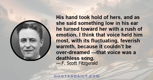 His hand took hold of hers, and as she said something low in his ear he turned toward her with a rush of emotion. I think that voice held him most, with its fluctuating, feverish warmth, because it couldn’t be