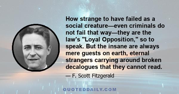 How strange to have failed as a social creature—even criminals do not fail that way—they are the law's Loyal Opposition, so to speak. But the insane are always mere guests on earth, eternal strangers carrying around