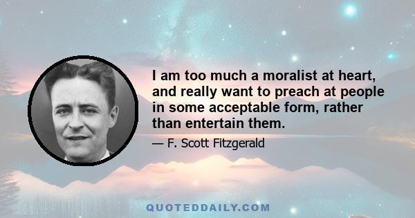 I am too much a moralist at heart, and really want to preach at people in some acceptable form, rather than entertain them.