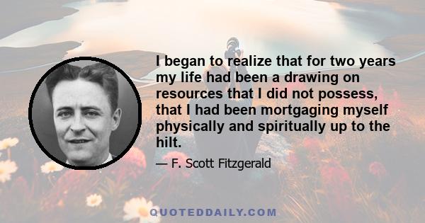 I began to realize that for two years my life had been a drawing on resources that I did not possess, that I had been mortgaging myself physically and spiritually up to the hilt.