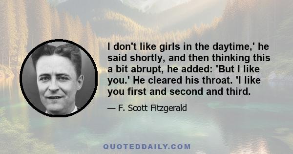 I don't like girls in the daytime,' he said shortly, and then thinking this a bit abrupt, he added: 'But I like you.' He cleared his throat. 'I like you first and second and third.