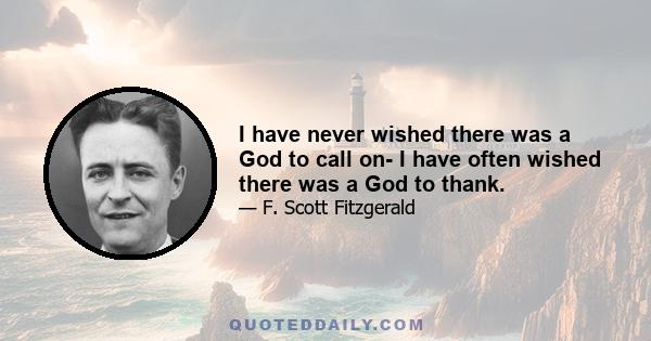 I have never wished there was a God to call on- I have often wished there was a God to thank.