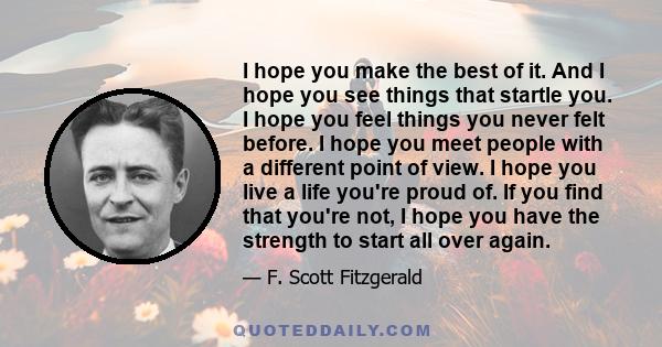 I hope you make the best of it. And I hope you see things that startle you. I hope you feel things you never felt before. I hope you meet people with a different point of view. I hope you live a life you're proud of. If 