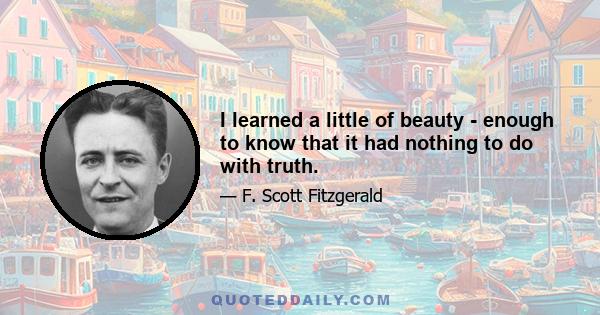 I learned a little of beauty - enough to know that it had nothing to do with truth.