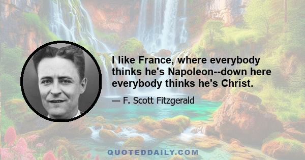 I like France, where everybody thinks he's Napoleon--down here everybody thinks he's Christ.