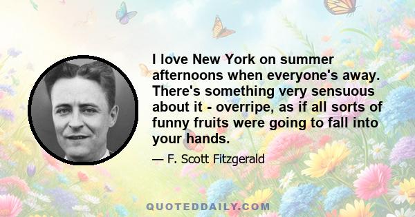 I love New York on summer afternoons when everyone's away. There's something very sensuous about it - overripe, as if all sorts of funny fruits were going to fall into your hands.