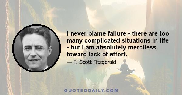 I never blame failure - there are too many complicated situations in life - but I am absolutely merciless toward lack of effort.