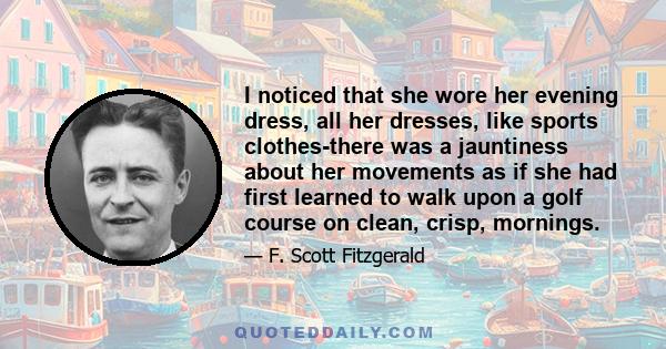 I noticed that she wore her evening dress, all her dresses, like sports clothes-there was a jauntiness about her movements as if she had first learned to walk upon a golf course on clean, crisp, mornings.