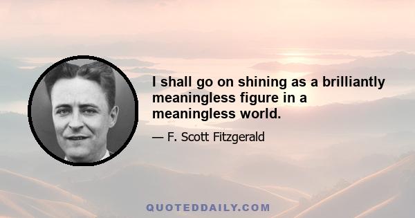 I shall go on shining as a brilliantly meaningless figure in a meaningless world.