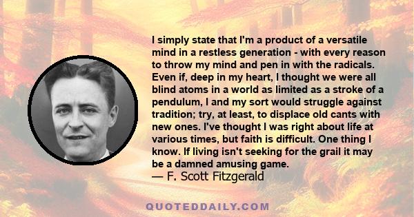 I simply state that I'm a product of a versatile mind in a restless generation - with every reason to throw my mind and pen in with the radicals. Even if, deep in my heart, I thought we were all blind atoms in a world