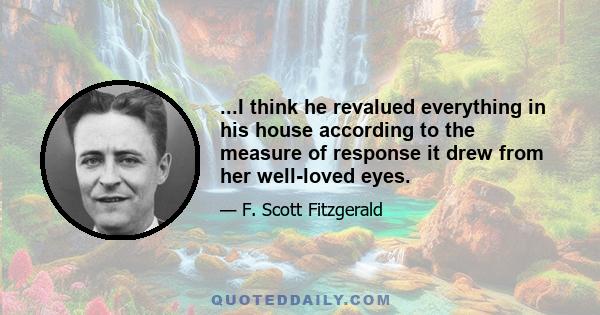 ...I think he revalued everything in his house according to the measure of response it drew from her well-loved eyes.