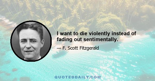 I want to die violently instead of fading out sentimentally.