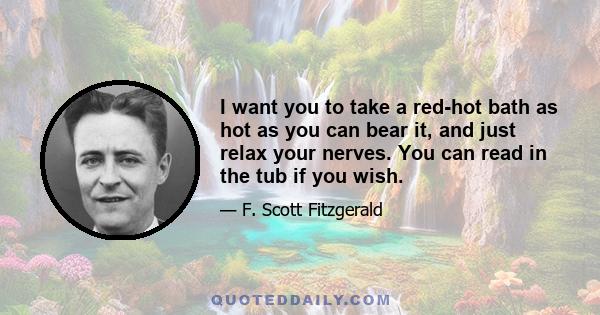 I want you to take a red-hot bath as hot as you can bear it, and just relax your nerves. You can read in the tub if you wish.