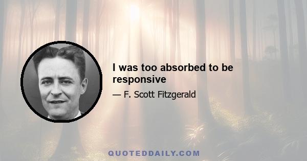 I was too absorbed to be responsive