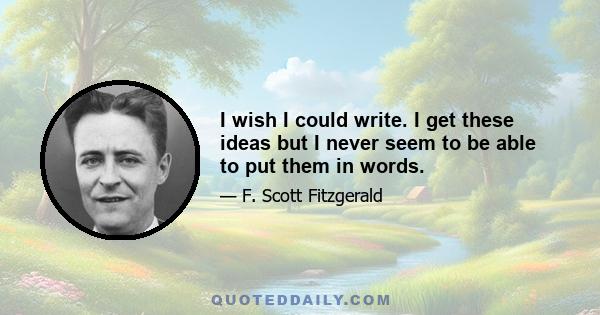 I wish I could write. I get these ideas but I never seem to be able to put them in words.