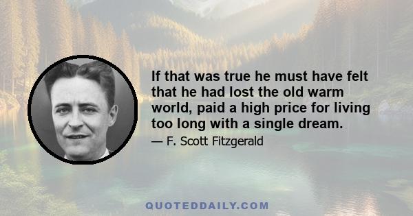 If that was true he must have felt that he had lost the old warm world, paid a high price for living too long with a single dream.